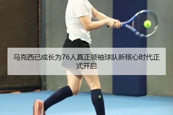 马克西已成长为76人真正领袖球队新核心时代正式开启(milan.com)